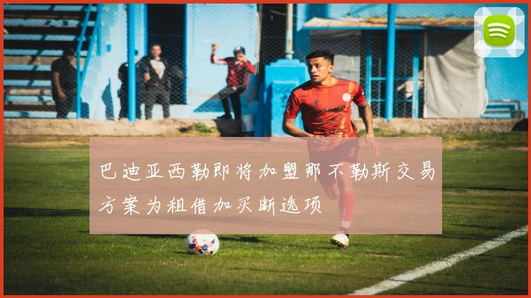 巴迪亚西勒即将加盟那不勒斯交易方案为租借加买断选项