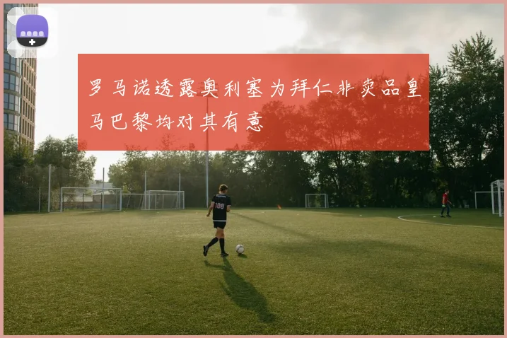 罗马诺透露奥利塞为拜仁非卖品皇马巴黎均对其有意