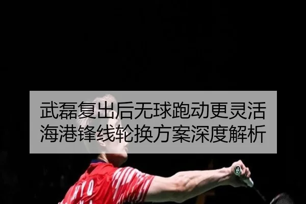 武磊复出后无球跑动更灵活 海港锋线轮换方案深度解析