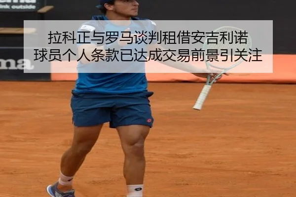拉科正与罗马谈判租借安吉利诺 球员个人条款已达成交易前景引关注