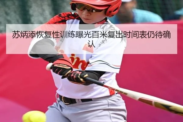 苏炳添恢复性训练曝光百米复出时间表仍待确认