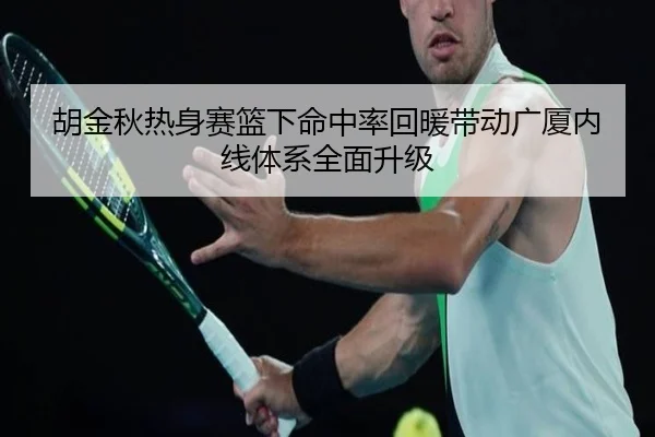 胡金秋热身赛篮下命中率回暖带动广厦内线体系全面升级